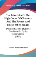 The Principles Of The High Court Of Chancery And The Powers And Duties Of Its Judges: Designed As The Student's First Book On Equity Jurisprudence (1857)