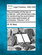 The principles of the law of evidence: with elementary rules for conducting the examination and cross-examination of witnesses. Volume 1 of 2