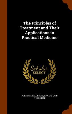 The Principles of Treatment and Their Applications in Practical Medicine - Bruce, John Mitchell, and Thornton, Edward Quin