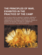 The Principles of War, Exhibited in the Practice of the Camp; And as Developed in a Series of General Orders of ... the Duke of Wellington ... in the Late Campaigns on the Peninsula;