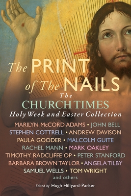The Print of the Nails: The Church Times Holy Week and Easter Collection - Hillyard-Parker, Hugh (Editor), and Gooder, Paula, and Wells, Samuel
