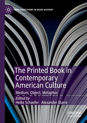 The Printed Book in Contemporary American Culture: Medium, Object, Metaphor - Schaefer, Heike (Editor), and Starre, Alexander (Editor)