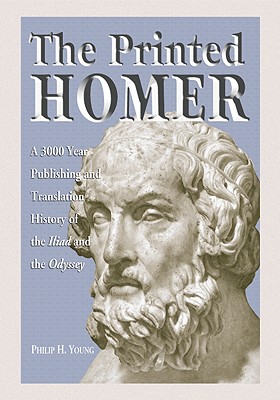 The Printed Homer: A 3,000 Year Publishing and Translation History of the Iliad and the Odyssey - Young, Philip H, PH.D.