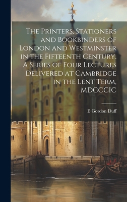 The Printers, Stationers and Bookbinders of London and Westminster in the Fifteenth Century. A Series of Four Lectures Delivered at Cambridge in the Lent Term, MDCCCIC - Duff, E Gordon 1863-1924