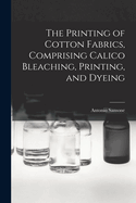 The Printing of Cotton Fabrics, Comprising Calico Bleaching, Printing, and Dyeing