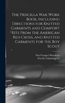 The Priscilla war Work Book, Including Directions for Knitted Garments and Comfort Kits From the American Red Cross, and Knitted Garments for the boy Scout - Co, Priscilla Publishing, and Schappel, Barsaloux Elsa