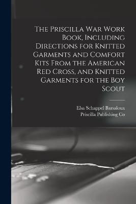 The Priscilla war Work Book, Including Directions for Knitted Garments and Comfort Kits From the American Red Cross, and Knitted Garments for the boy Scout - Co, Priscilla Publishing, and Schappel, Barsaloux Elsa