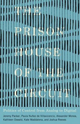 The Prison House of the Circuit: Politics of Control from Analog to Digital - Packer, Jeremy, and Nuez de Villavicencio, Paula, and Monea, Alexander
