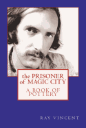 The Prisoner of Magic City: A Book of Pottery by Ray Vincent