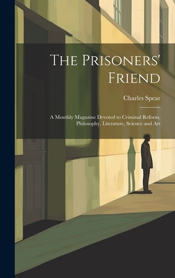 The Prisoners' Friend: A Monthly Magazine Devoted to Criminal Reform, Philosophy, Literature, Science and Art - Spear, Charles