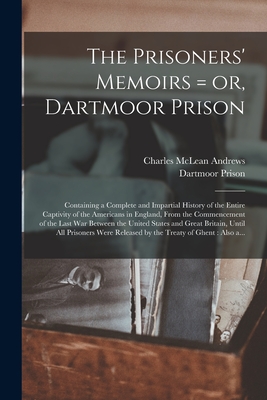 The Prisoners' Memoirs = or, Dartmoor Prison: Containing a Complete and Impartial History of the Entire Captivity of the Americans in England, From the Commencement of the Last War Between the United States and Great Britain, Until All Prisoners Were... - Andrews, Charles McLean 1863-1943, and Dartmoor Prison (Creator)