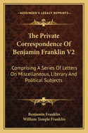 The Private Correspondence of Benjamin Franklin V2: Comprising a Series of Letters on Miscellaneous, Literary and Political Subjects