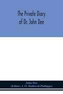 The private diary of Dr. John Dee: and the catalogue of his library of manuscripts, from the original manuscripts in the Ashmolean museum at Oxford, and Trinity college library, Cambridge