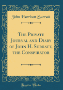 The Private Journal and Diary of John H. Surratt, the Conspirator (Classic Reprint)