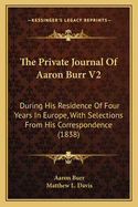 The Private Journal of Aaron Burr V2: During His Residence of Four Years in Europe, with Selections from His Correspondence (1838)