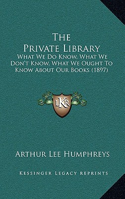 The Private Library: What We Do Know, What We Don't Know, What We Ought To Know About Our Books (1897) - Humphreys, Arthur Lee