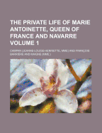 The Private Life of Marie Antoinette, Queen of France and Navarre Volume 1