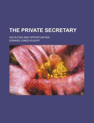 The Private Secretary: His Duties and Opportunities - Kilduff, Edward Jones