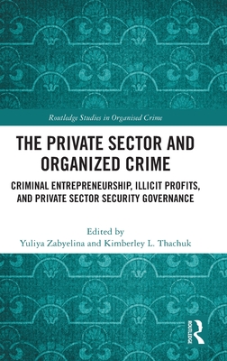 The Private Sector and Organized Crime: Criminal Entrepreneurship, Illicit Profits, and Private Sector Security Governance - Zabyelina, Yuliya (Editor), and Thachuk, Kimberley L (Editor)