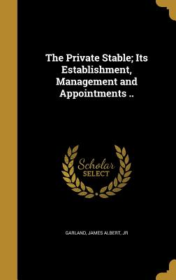 The Private Stable; Its Establishment, Management and Appointments .. - Garland, James Albert, Jr. (Creator)