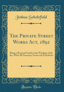 The Private Street Works Act, 1892: Being a Practical Guide to the Working of the Act, with All Necessary Forms and Precedents (Classic Reprint)
