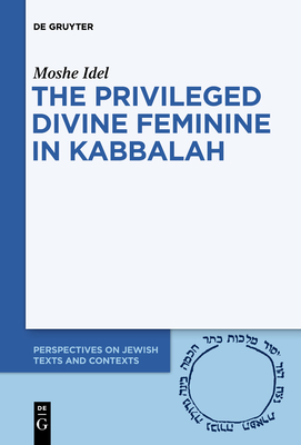 The Privileged Divine Feminine in Kabbalah - Idel, Moshe