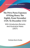 The Privy Purse Expenses Of King Henry The Eighth, From November 1529, To December 1532: With Introductory Remarks And Illustrative Notes (1827)