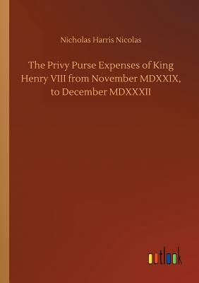 The Privy Purse Expenses of King Henry VIII from November MDXXIX, to December MDXXXII - Nicolas, Nicholas Harris