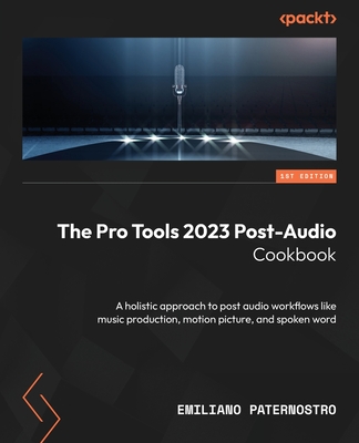 The Pro Tools 2023 Post-Audio Cookbook: A holistic approach to post audio workflows like music production, motion picture, and spoken word - Paternostro, Emiliano