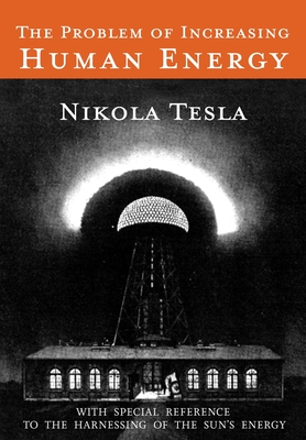 The Problem of Increasing Human Energy: With Special Reference to the Harnessing of the Sun's Energy - Tesla, Nikola