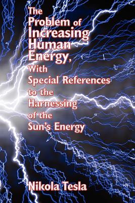 The Problem of Increasing Human Energy, with Special References to the Harnessing of the Sun's Energy - Tesla, Nikola