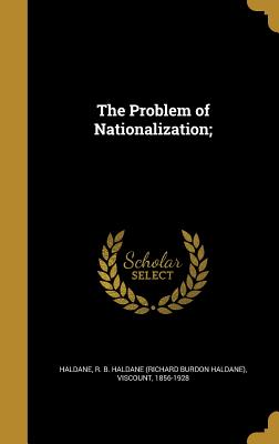 The Problem of Nationalization; - Haldane, R B Haldane (Richard Burdon H (Creator)