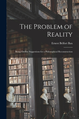 The Problem of Reality: Being Outline Suggestions for a Philosophical Reconstruction - Bax, Ernest Belfort 1854-1926