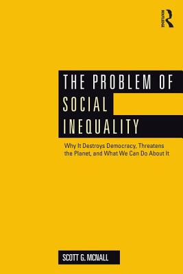 The Problem of Social Inequality: Why It Destroys Democracy, Threatens the Planet, and What We Can Do About It - McNall, Scott G