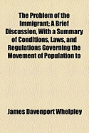 The Problem of the Immigrant: A Brief Discussion, with a Summary of Conditions, Laws, and Regulations Governing the Movement of Population to and from the British Empire, United Stated, France, Belgium, Switzerland, Germany, Italy, Austria-Hungary, Spain,