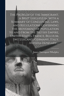 The Problem of the Immigrant, a Brief Discussion, With a Summary of Conditions, Laws, and Regulations Governing the Movement of Population to and From the British Empire, United States, France, Belgium, Switzerland, Germany, Italy, Austria-Hungary, ...