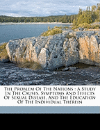 The Problem of the Nations: A Study in the Causes, Symptoms and Effects of Sexual Disease, and the Education of the Individual Therein