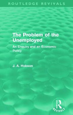 The Problem of the Unemployed (Routledge Revivals): An Enquiry and an Economic Policy - Hobson, J.