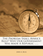 The Problem: Shall Avarice Rule? Why Our Government Was Made a Republic ......