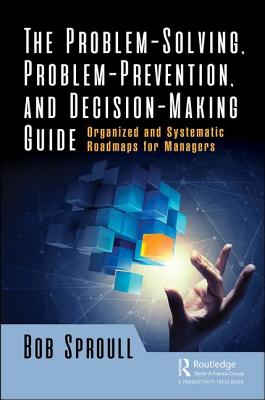 The Problem-Solving, Problem-Prevention, and Decision-Making Guide: Organized and Systematic Roadmaps for Managers - Sproull, Bob