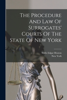 The Procedure And Law Of Surrogates' Courts Of The State Of New York - Heaton, Willis Edgar, and New York (State) (Creator)