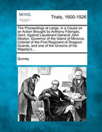 The Proceedings at Large, in a Cause on an Action Brought by Anthony Fabrigas, Gent. Against Lieutenant General John Mostyn, Governor of the Island of Minorca, Colonel of the First Regiment of Dragoon Guards, and One of the Grooms of His Majesty's...