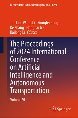 The Proceedings of 2024 International Conference on Artificial Intelligence and Autonomous Transportation: Volume VI - Liu, Jun (Editor), and Li, Wang (Editor), and Geng, Xiongfei (Editor)