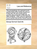 The Proceedings of a General Court-Martial Held at the Horse-Guards on Friday the 7th, and Continued by Several Adjournments to Monday the 24th of March 1760; ... Upon the Trial of Lord George Sackville.