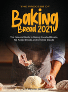 The Process of Baking Bread 2021: The Essential Guide to Baking Kneaded Breads, No-Knead Breads, and Enriched Breads