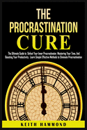 The Procrastination Cure: The Ultimate Guide to Defeat Your Inner Procrastinator, Mastering Your Time, And Boosting Your Productivity: Learn Simple Effective Methods to Eliminate Procrastination: The Ultimate Guide to Defeat Your Inner Procrastinator...
