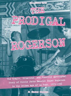 The Prodigal Rogerson: The Tragic, Hilarious, and Possibly Apocryphal Story of Circle Jerks Bassist Roger Rogerson in the Golden Age of La Punk, 1979-1996 - Bennett, J Hunter