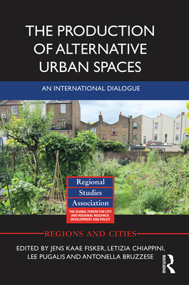 The Production of Alternative Urban Spaces: An International Dialogue - Fisker, Jens Kaae (Editor), and Chiappini, Letizia (Editor), and Pugalis, Lee (Editor)