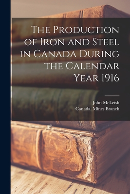 The Production of Iron and Steel in Canada During the Calendar Year 1916 [microform] - McLeish, John 1874-1961, and Canada Mines Branch (Creator)