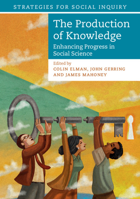 The Production of Knowledge: Enhancing Progress in Social Science - Elman, Colin (Editor), and Gerring, John (Editor), and Mahoney, James (Editor)